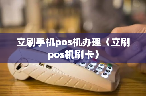立刷手机pos机办理（立刷pos机刷卡）-第1张图片-银联POS机中心