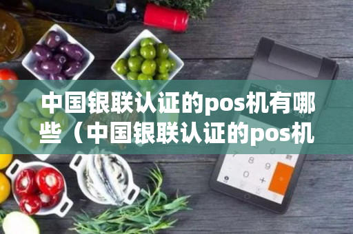 中国银联认证的pos机有哪些（中国银联认证的pos机有哪些品牌）-第1张图片-银联POS机中心
