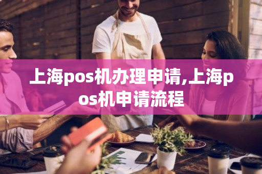 上海pos机办理申请,上海pos机申请流程-第1张图片-银联POS机中心