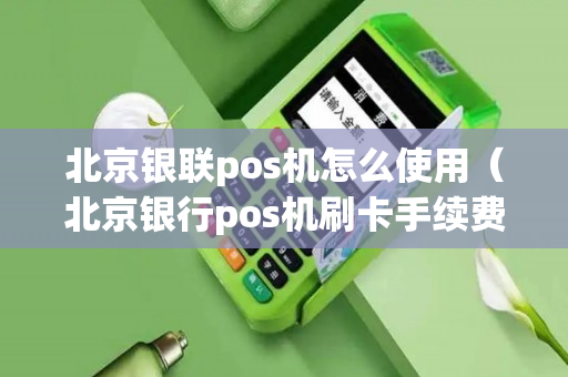 北京银联pos机怎么使用（北京银行pos机刷卡手续费标准）-第1张图片-银联POS机中心