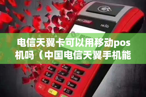 电信天翼卡可以用移动pos机吗（中国电信天翼手机能用移动卡吗?）