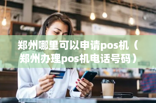 郑州哪里可以申请pos机（郑州办理pos机电话号码）-第1张图片-银联POS机中心