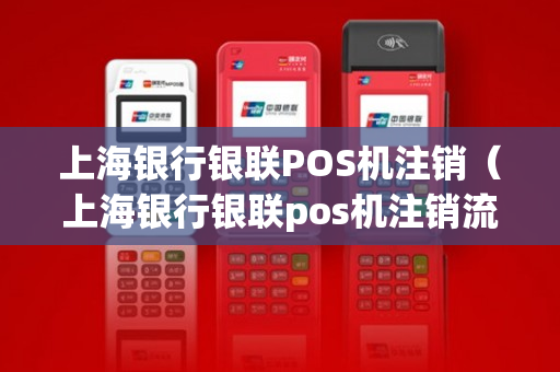 上海银行银联POS机注销（上海银行银联pos机注销流程）-第1张图片-银联POS机中心