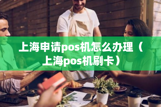 上海申请pos机怎么办理（上海pos机刷卡）-第1张图片-银联POS机中心