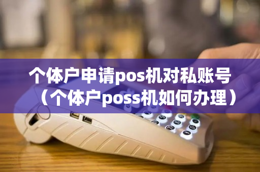 个体户申请pos机对私账号（个体户poss机如何办理）-第1张图片-银联POS机中心
