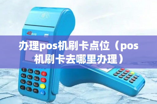 办理pos机刷卡点位（pos机刷卡去哪里办理）-第1张图片-银联POS机中心