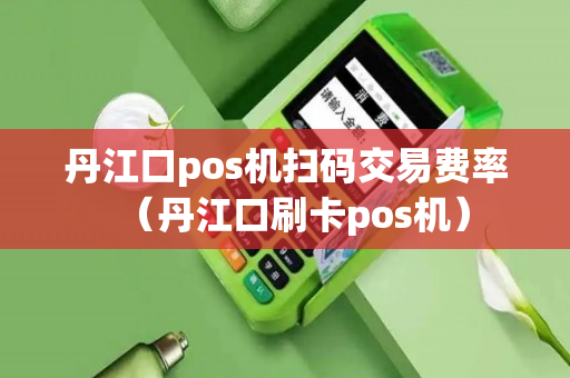 丹江口pos机扫码交易费率（丹江口刷卡pos机）-第1张图片-银联POS机中心