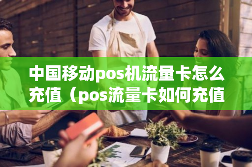 中国移动pos机流量卡怎么充值（pos流量卡如何充值）-第1张图片-银联POS机中心