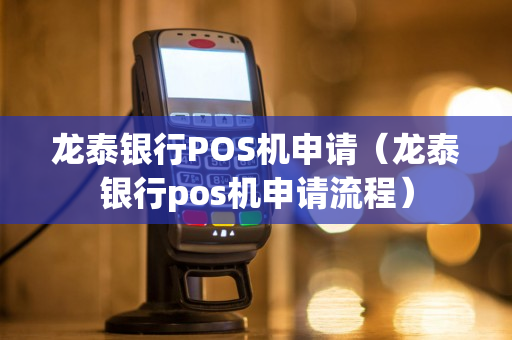 龙泰银行POS机申请（龙泰银行pos机申请流程）-第1张图片-银联POS机中心
