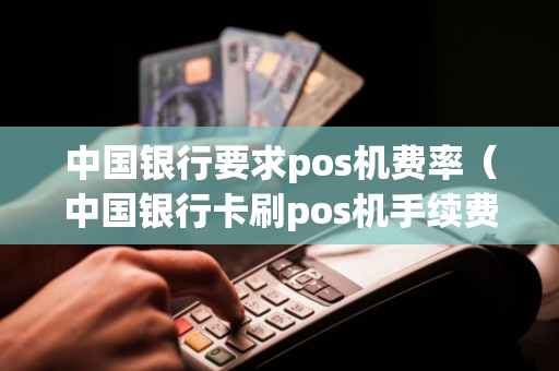 中国银行要求pos机费率（中国银行卡刷pos机手续费）-第1张图片-银联POS机中心
