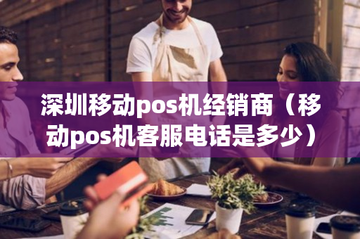 深圳移动pos机经销商（移动pos机客服电话是多少）-第1张图片-银联POS机中心