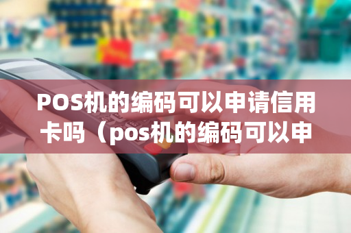 POS机的编码可以申请信用卡吗（pos机的编码可以申请信用卡吗安全吗）-第1张图片-银联POS机中心