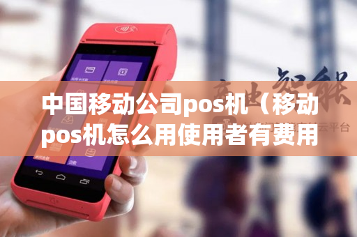 中国移动公司pos机（移动pos机怎么用使用者有费用吗）-第1张图片-银联POS机中心