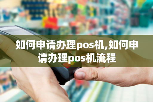 如何申请办理pos机,如何申请办理pos机流程-第1张图片-银联POS机中心