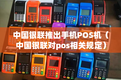 中国银联推出手机POS机（中国银联对pos相关规定）