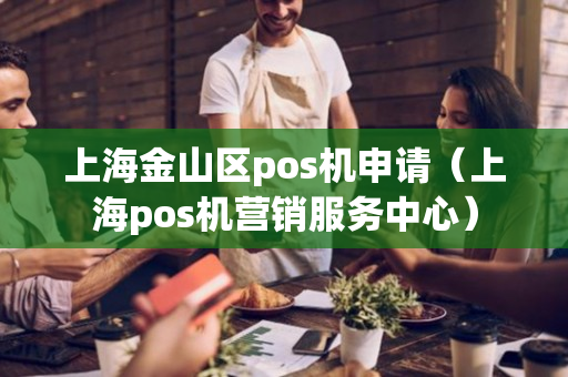 上海金山区pos机申请（上海pos机营销服务中心）-第1张图片-银联POS机中心