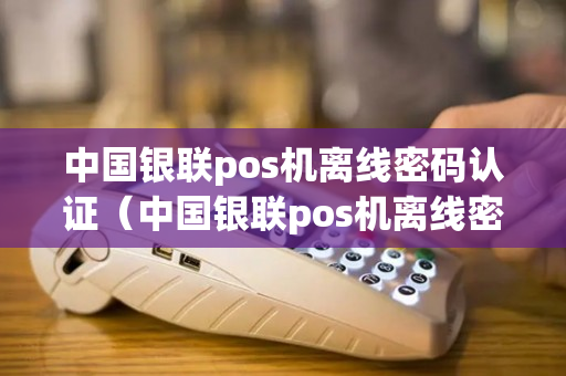 中国银联pos机离线密码认证（中国银联pos机离线密码认证是什么）-第1张图片-银联POS机中心