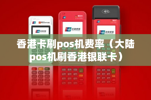 香港卡刷pos机费率（大陆pos机刷香港银联卡）