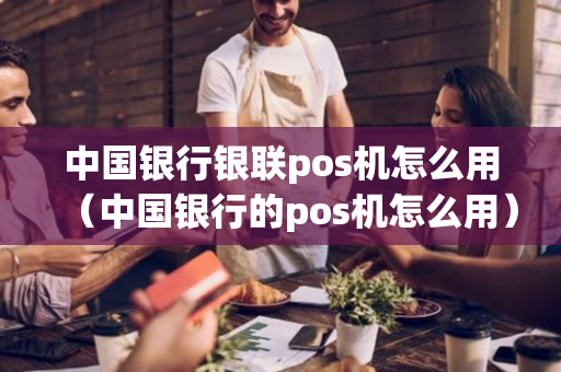 中国银行银联pos机怎么用（中国银行的pos机怎么用）-第1张图片-银联POS机中心