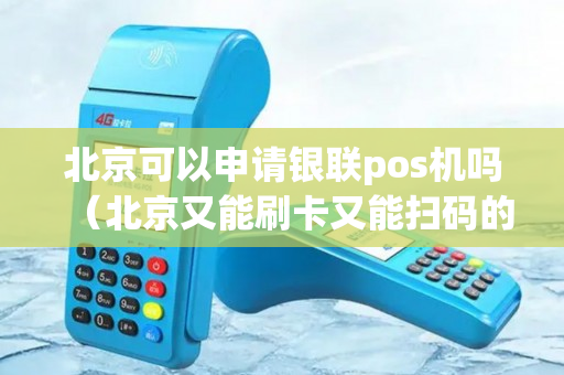 北京可以申请银联pos机吗（北京又能刷卡又能扫码的pos机）-第1张图片-银联POS机中心
