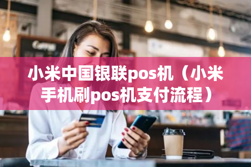 小米中国银联pos机（小米手机刷pos机支付流程）-第1张图片-银联POS机中心