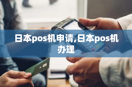 日本pos机申请,日本pos机办理-第1张图片-银联POS机中心