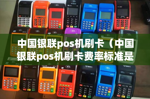 中国银联pos机刷卡（中国银联pos机刷卡费率标准是多少?）-第1张图片-银联POS机中心