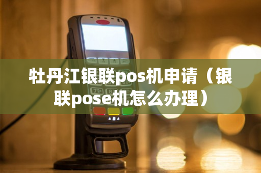 牡丹江银联pos机申请（银联pose机怎么办理）-第1张图片-银联POS机中心