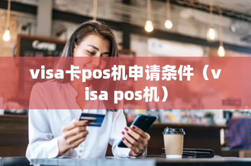 visa卡pos机申请条件（visa pos机）-第1张图片-银联POS机中心