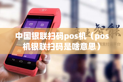 中国银联扫码pos机（pos机银联扫码是啥意思）-第1张图片-银联POS机中心